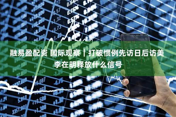 融易盈配资 国际观察｜打破惯例先访日后访美&#32;李在明释放什么信号