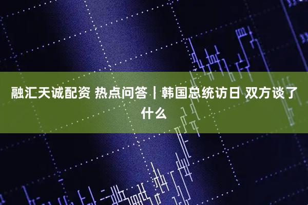 融汇天诚配资 热点问答｜韩国总统访日 双方谈了什么