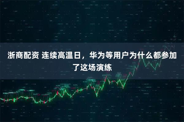 浙商配资 连续高温日，华为等用户为什么都参加了这场演练