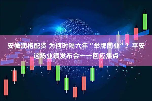 安微润格配资 为何时隔六年“举牌同业”？平安这场业绩发布会一一回应焦点