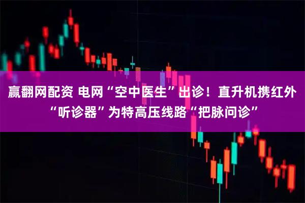 赢翻网配资 电网“空中医生”出诊！直升机携红外“听诊器”为特高压线路“把脉问诊”