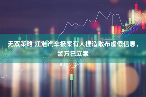 无双策略 江淮汽车报案有人捏造散布虚假信息，警方已立案