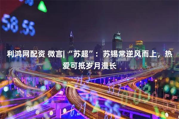 利鸿网配资 微言| “苏超”：苏锡常逆风而上，热爱可抵岁月漫长