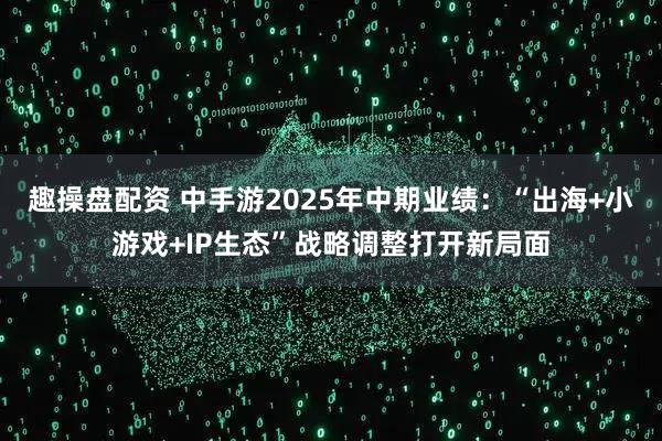 趣操盘配资 中手游2025年中期业绩：“出海+小游戏+IP生态”战略调整打开新局面
