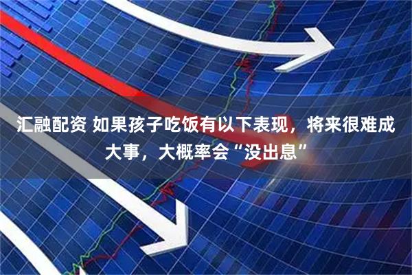 汇融配资 如果孩子吃饭有以下表现，将来很难成大事，大概率会“没出息”