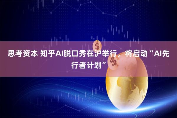 思考资本 知乎AI脱口秀在沪举行，将启动“AI先行者计划”