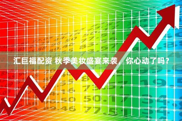 汇巨福配资 秋季美妆盛宴来袭，你心动了吗？