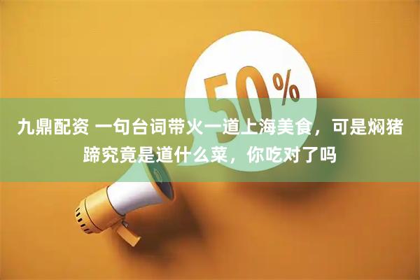 九鼎配资 一句台词带火一道上海美食，可是焖猪蹄究竟是道什么菜，你吃对了吗