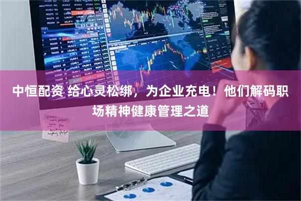 中恒配资 给心灵松绑，为企业充电！他们解码职场精神健康管理之道