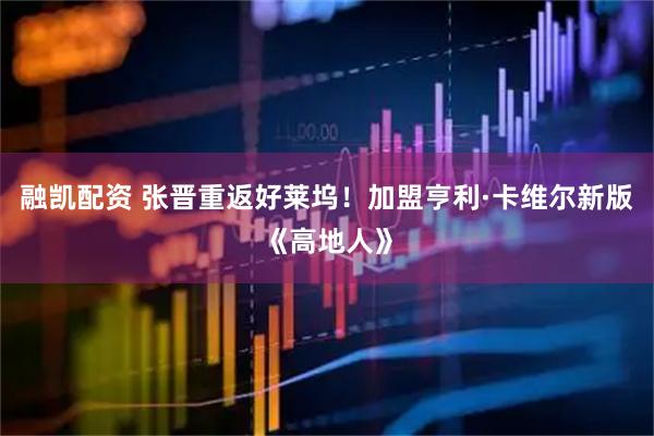 融凯配资 张晋重返好莱坞！加盟亨利·卡维尔新版《高地人》