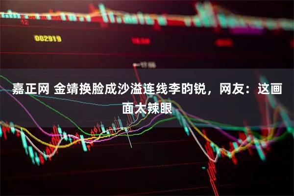 嘉正网 金靖换脸成沙溢连线李昀锐，网友：这画面太辣眼