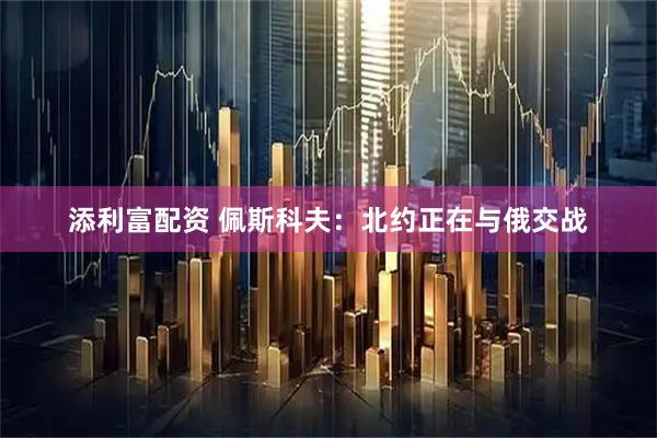 添利富配资 佩斯科夫：北约正在与俄交战