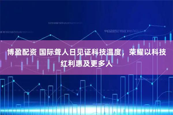 博盈配资 国际聋人日见证科技温度，荣耀以科技红利惠及更多人