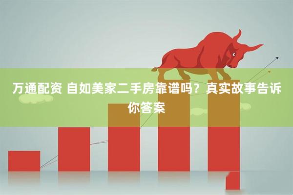 万通配资 自如美家二手房靠谱吗？真实故事告诉你答案