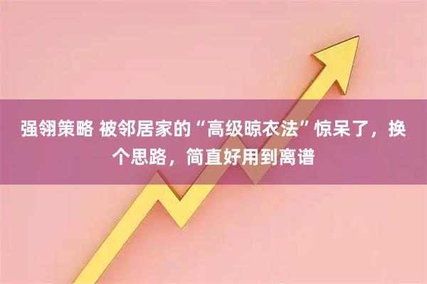 强翎策略 被邻居家的“高级晾衣法”惊呆了，换个思路，简直好用到离谱