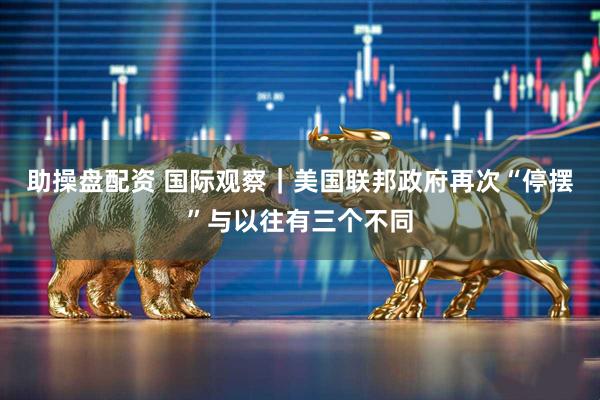 助操盘配资 国际观察｜美国联邦政府再次“停摆”与以往有三个不同