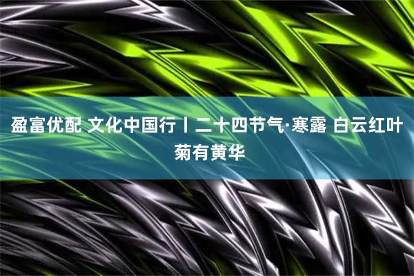盈富优配 文化中国行丨二十四节气·寒露 白云红叶 菊有黄华