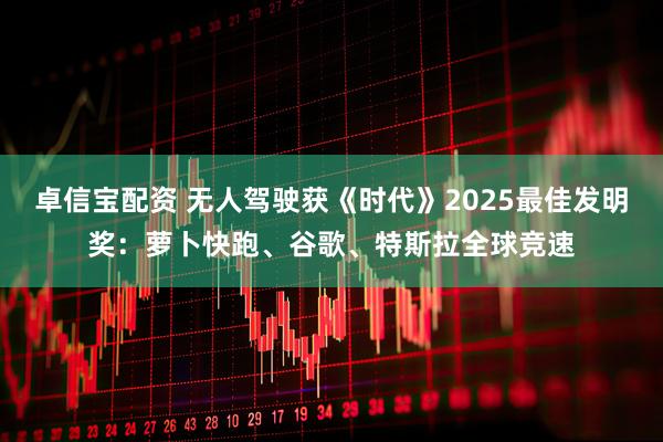 卓信宝配资 无人驾驶获《时代》2025最佳发明奖：萝卜快跑、谷歌、特斯拉全球竞速