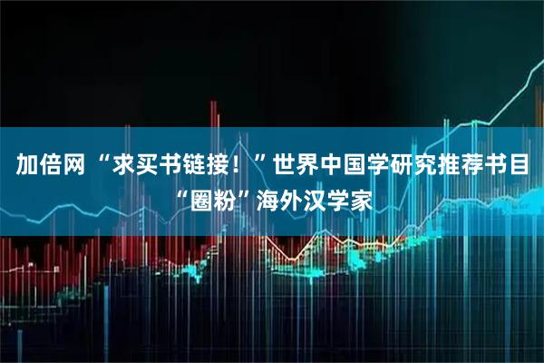 加倍网 “求买书链接！”世界中国学研究推荐书目“圈粉”海外汉学家