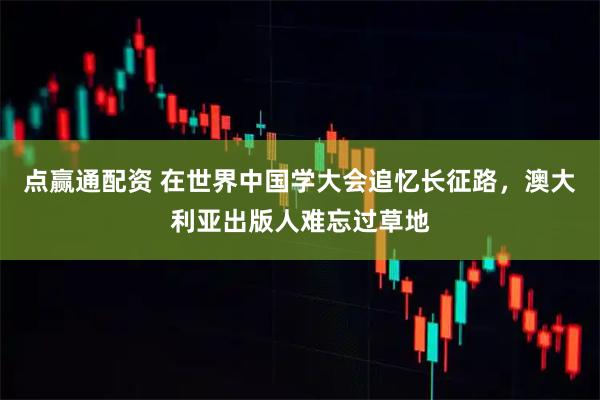 点赢通配资 在世界中国学大会追忆长征路，澳大利亚出版人难忘过草地