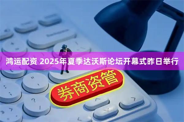 鸿运配资 2025年夏季达沃斯论坛开幕式昨日举行