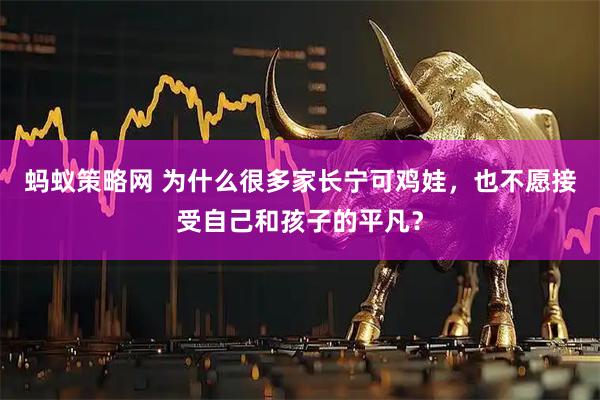 蚂蚁策略网 为什么很多家长宁可鸡娃，也不愿接受自己和孩子的平凡？