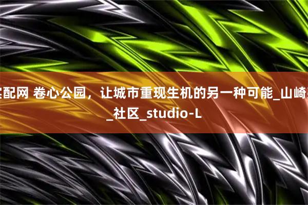 实配网 卷心公园，让城市重现生机的另一种可能_山崎亮_社区_studio-L