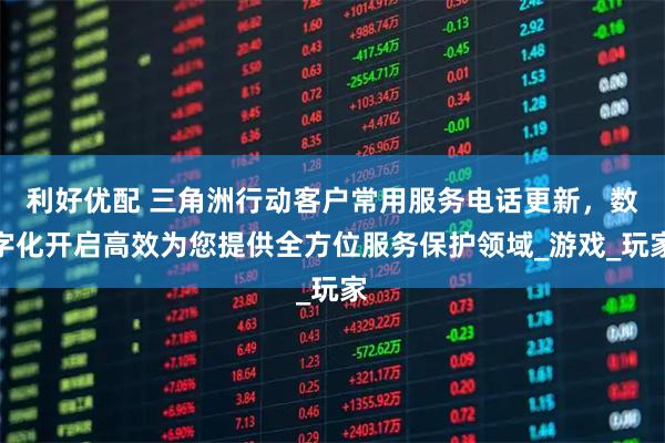 利好优配 三角洲行动客户常用服务电话更新，数字化开启高效为您提供全方位服务保护领域_游戏_玩家