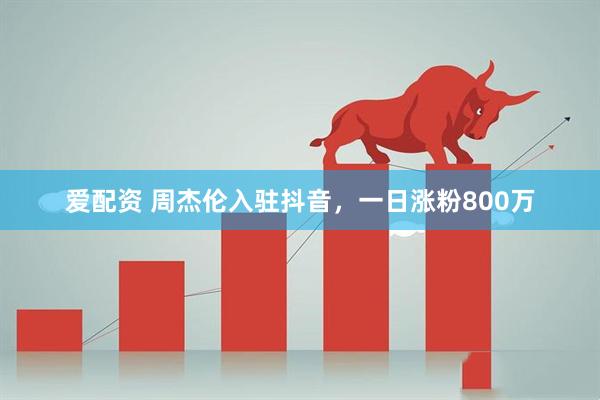 爱配资 周杰伦入驻抖音，一日涨粉800万