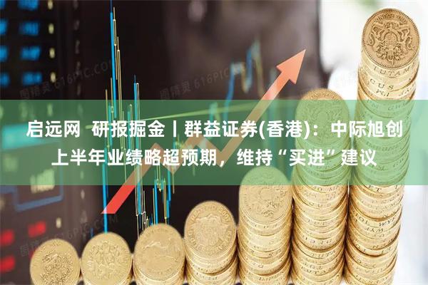 启远网  研报掘金丨群益证券(香港)：中际旭创上半年业绩略超预期，维持“买进”建议