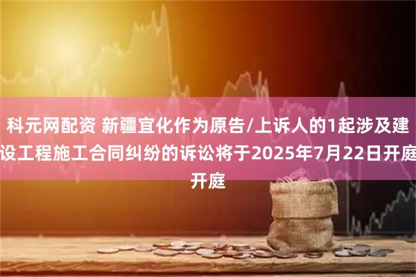 科元网配资 新疆宜化作为原告/上诉人的1起涉及建设工程施工合同纠纷的诉讼将于2025年7月22日开庭