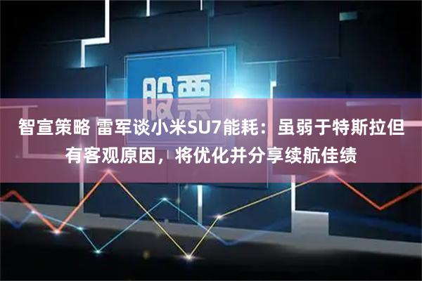 智宣策略 雷军谈小米SU7能耗：虽弱于特斯拉但有客观原因，将优化并分享续航佳绩
