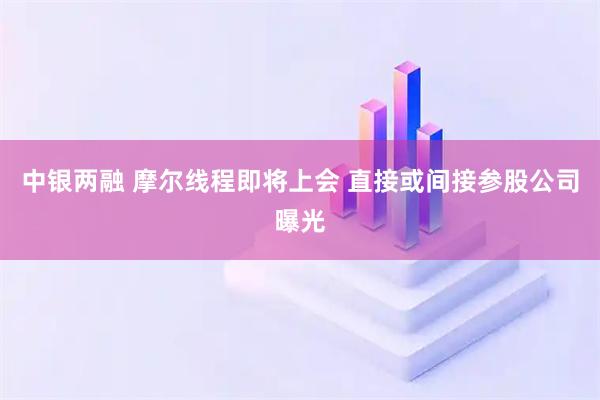 中银两融 摩尔线程即将上会 直接或间接参股公司曝光