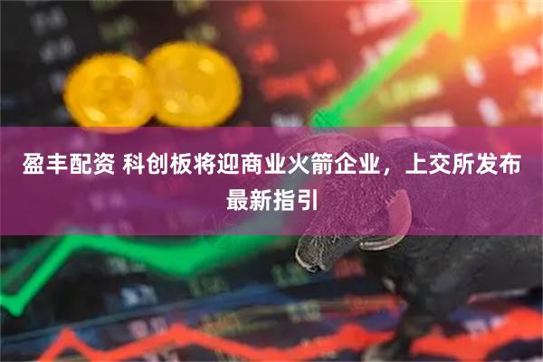 盈丰配资 科创板将迎商业火箭企业，上交所发布最新指引