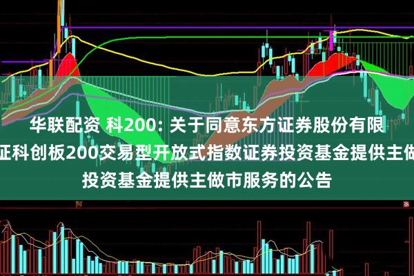 华联配资 科200: 关于同意东方证券股份有限公司为鹏华上证科创板200交易型开放式指数证券投资基金提供主做市服务的公告