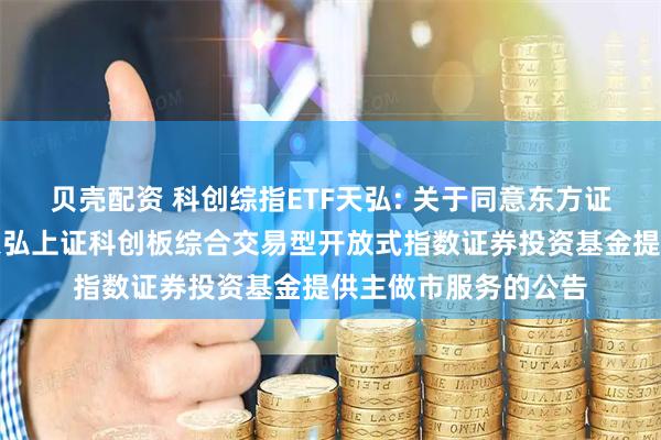 贝壳配资 科创综指ETF天弘: 关于同意东方证券股份有限公司为天弘上证科创板综合交易型开放式指数证券投资基金提供主做市服务的公告