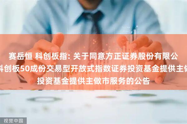 赛岳恒 科创板指: 关于同意方正证券股份有限公司为鹏华上证科创板50成份交易型开放式指数证券投资基金提供主做市服务的公告