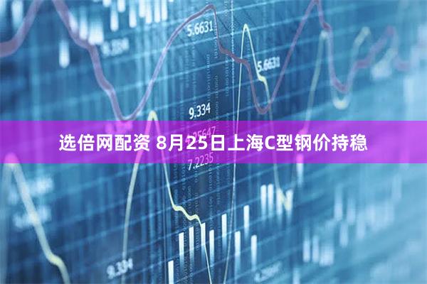 选倍网配资 8月25日上海C型钢价持稳
