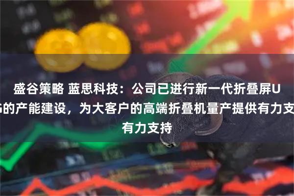 盛谷策略 蓝思科技：公司已进行新一代折叠屏UTG的产能建设，为大客户的高端折叠机量产提供有力支持