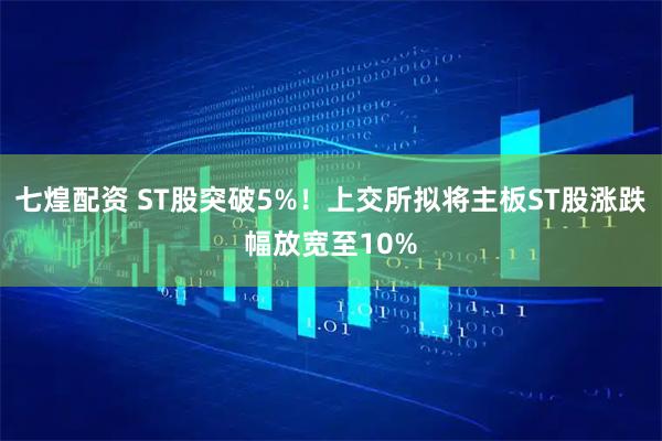 七煌配资 ST股突破5%！上交所拟将主板ST股涨跌幅放宽至10%