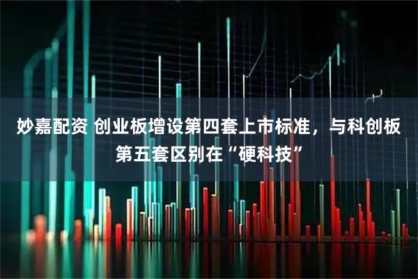 妙嘉配资 创业板增设第四套上市标准，与科创板第五套区别在“硬科技”